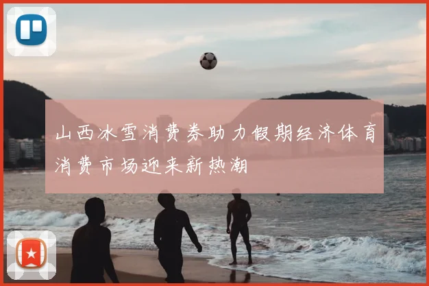 山西冰雪消费券助力假期经济体育消费市场迎来新热潮