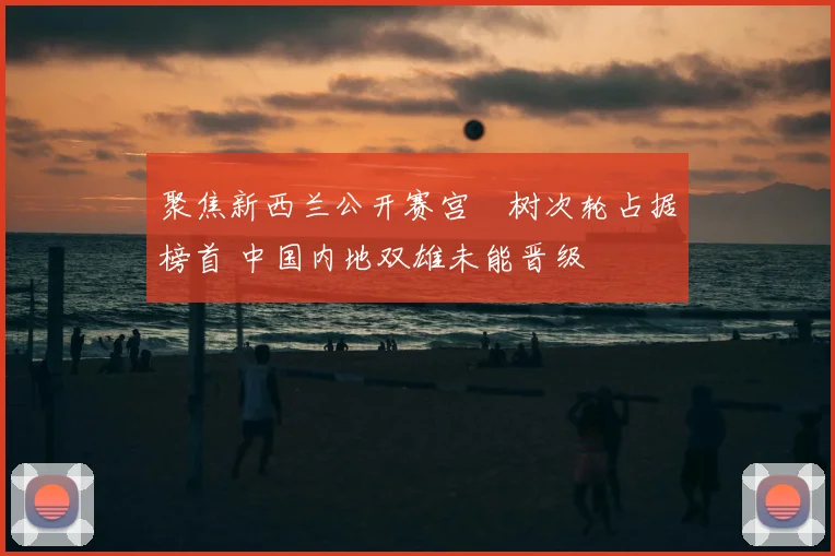 聚焦新西兰公开赛宫祐树次轮占据榜首 中国内地双雄未能晋级