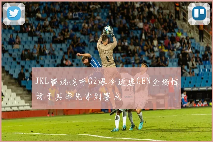 JKL解说惊呼G2爆冷连虐GEN全场惊讶于其率先拿到赛点