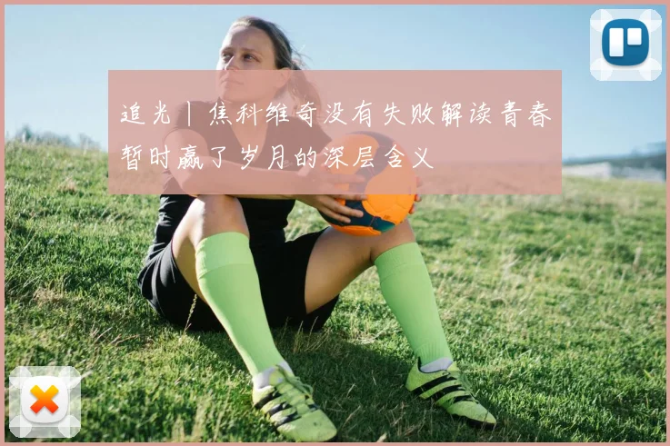 追光丨焦科维奇没有失败解读青春暂时赢了岁月的深层含义
