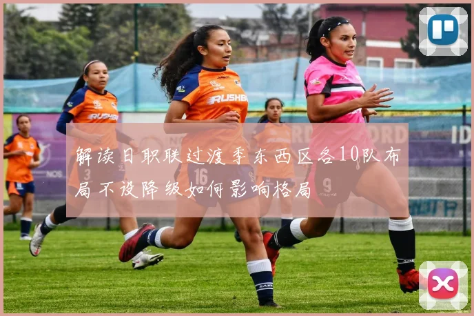 解读日职联过渡季东西区各10队布局不设降级如何影响格局