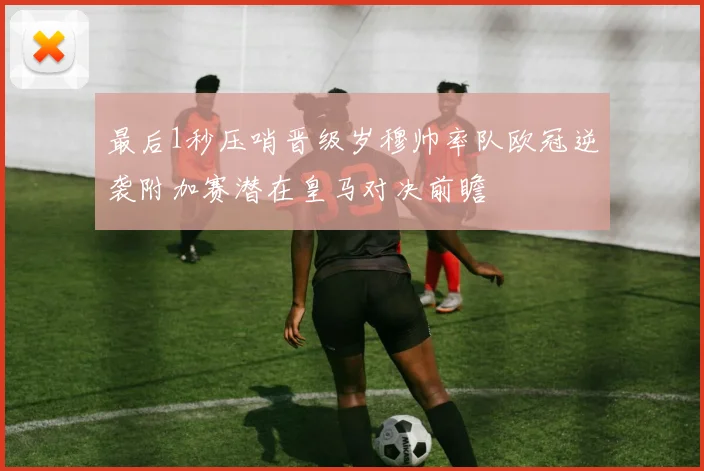 最后1秒压哨晋级岁穆帅率队欧冠逆袭附加赛潜在皇马对决前瞻