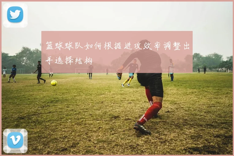 篮球球队如何根据进攻效率调整出手选择结构