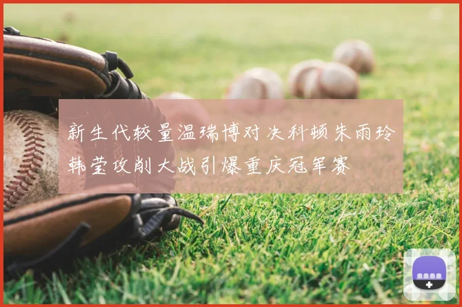 新生代较量温瑞博对决科顿朱雨玲韩莹攻削大战引爆重庆冠军赛