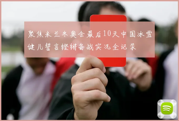 聚焦米兰冬奥会最后10天中国冰雪健儿誓言铿锵备战实况全记录