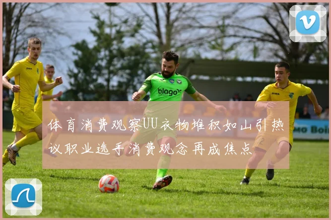 体育消费观察UU衣物堆积如山引热议职业选手消费观念再成焦点