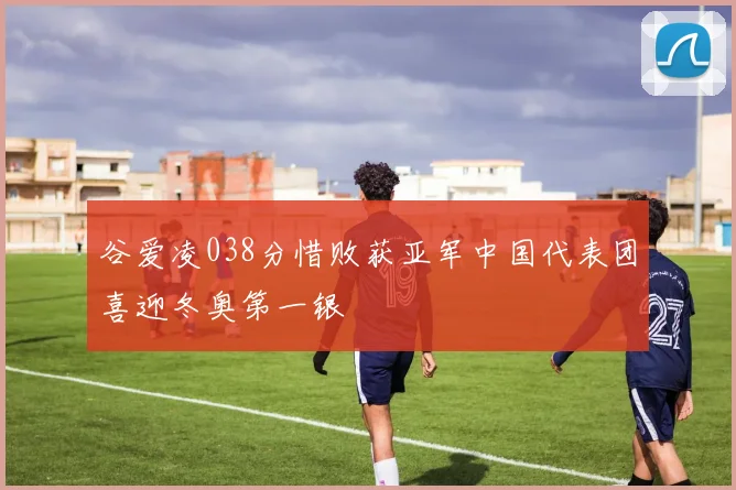 谷爱凌038分惜败获亚军中国代表团喜迎冬奥第一银