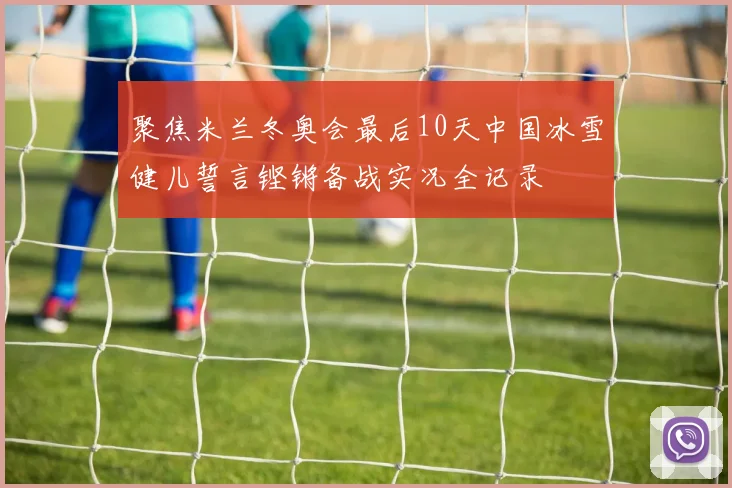 聚焦米兰冬奥会最后10天中国冰雪健儿誓言铿锵备战实况全记录