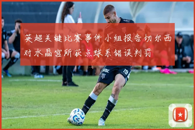 英超关键比赛事件小组报告切尔西对水晶宫所获点球系错误判罚