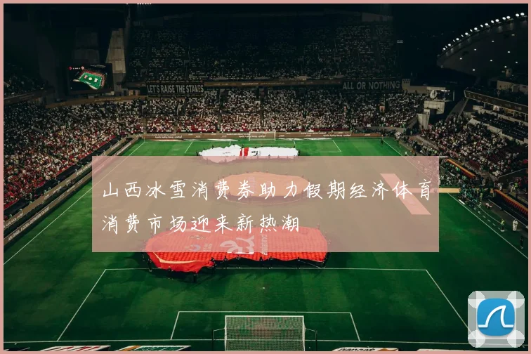 山西冰雪消费券助力假期经济体育消费市场迎来新热潮