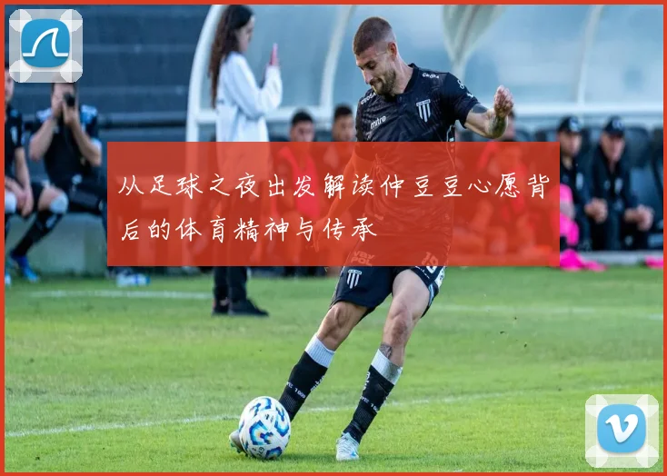 从足球之夜出发解读仲豆豆心愿背后的体育精神与传承