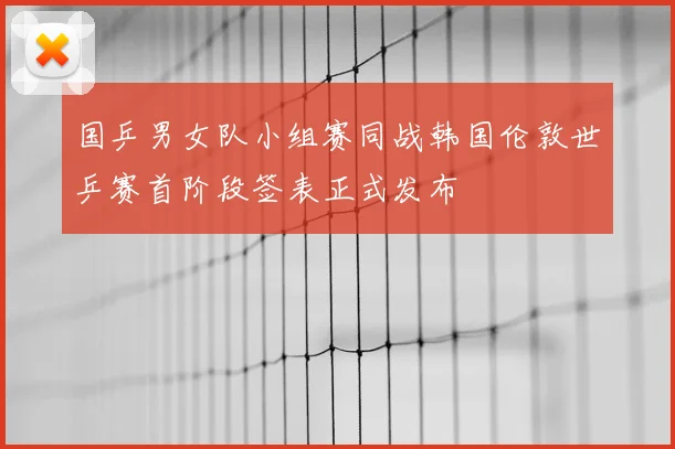 国乒男女队小组赛同战韩国伦敦世乒赛首阶段签表正式发布