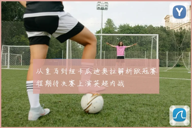 从皇马到纽卡瓜迪奥拉解析欧冠赛程期待决赛上演英超内战